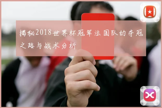 揭秘2018世界杯冠军法国队的夺冠之路与战术分析