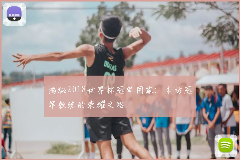 揭秘2018世界杯冠军国家：专访冠军教练的荣耀之路