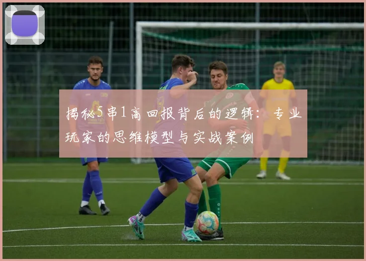 揭秘5串1高回报背后的逻辑:专业玩家的思维模型与实战案例
