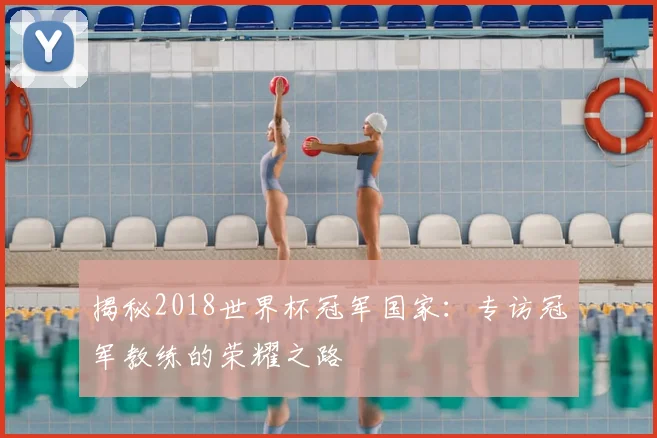 揭秘2018世界杯冠军国家：专访冠军教练的荣耀之路