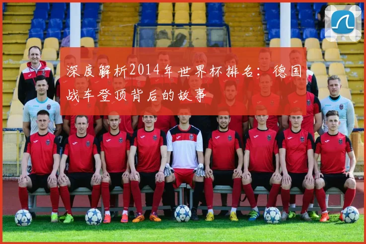 深度解析2014年世界杯排名:德国战车登顶背后的故事