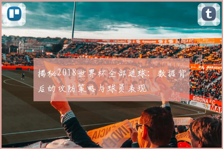 揭秘2018世界杯全部进球：数据背后的攻防策略与球员表现