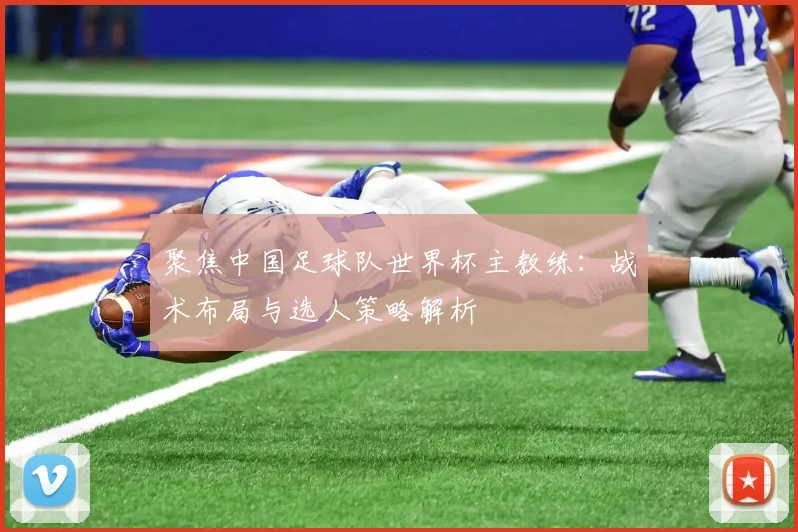 聚焦中国足球队世界杯主教练：战术布局与选人策略解析