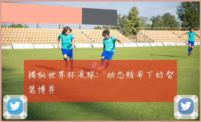 揭秘世界杯滚球：动态赔率下的智慧博弈