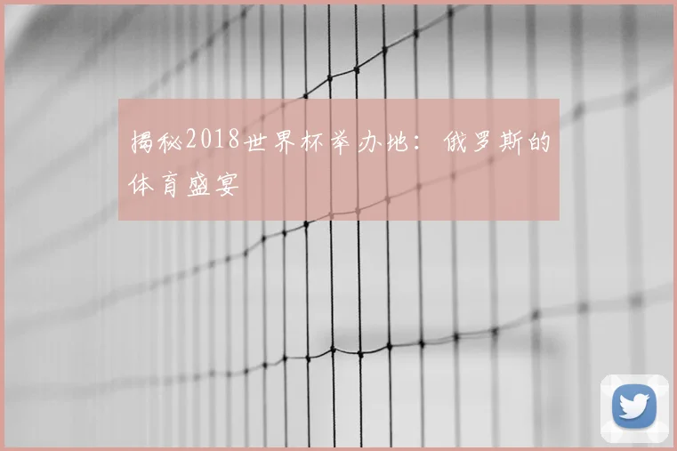 揭秘2018世界杯举办地：俄罗斯的体育盛宴