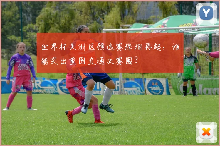 世界杯美洲区预选赛烽烟再起，谁能突出重围直通决赛圈？