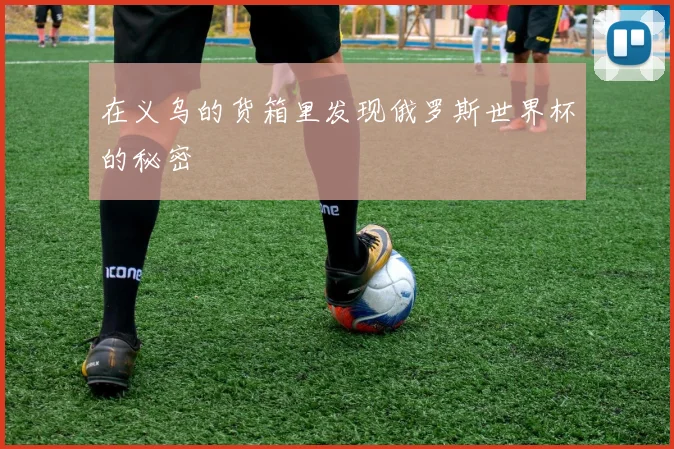 在义乌的货箱里发现俄罗斯世界杯的秘密