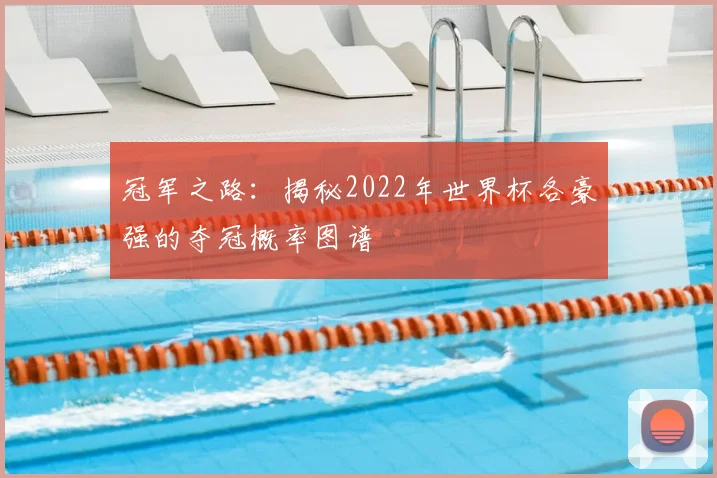 冠军之路：揭秘2022年世界杯各豪强的夺冠概率图谱