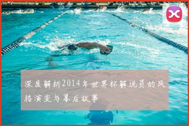 深度解析2014年世界杯解说员的风格演变与幕后故事