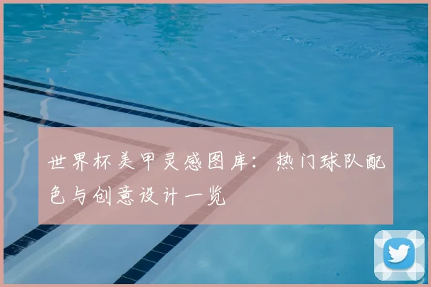世界杯美甲灵感图库：热门球队配色与创意设计一览