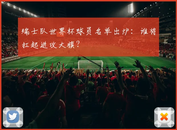 瑞士队世界杯球员名单出炉：谁将扛起进攻大旗？
