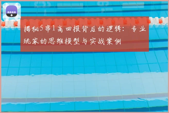 揭秘5串1高回报背后的逻辑：专业玩家的思维模型与实战案例