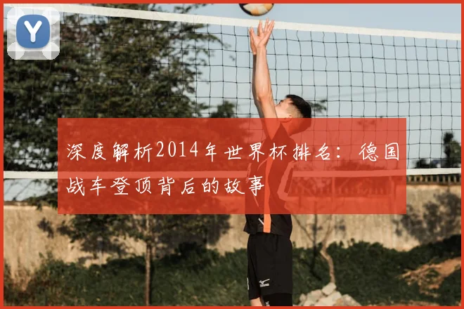 深度解析2014年世界杯排名：德国战车登顶背后的故事
