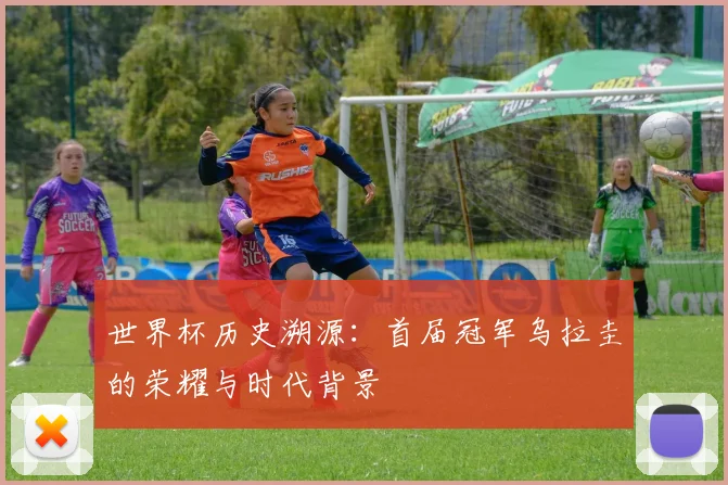 世界杯历史溯源：首届冠军乌拉圭的荣耀与时代背景