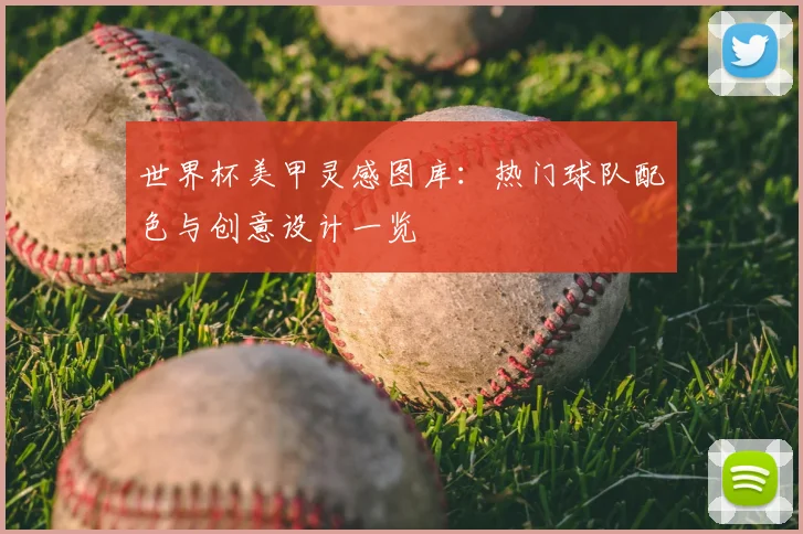 世界杯美甲灵感图库：热门球队配色与创意设计一览