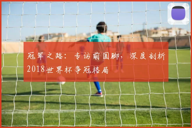 冠军之路：专访前国脚，深度剖析2018世界杯争冠格局