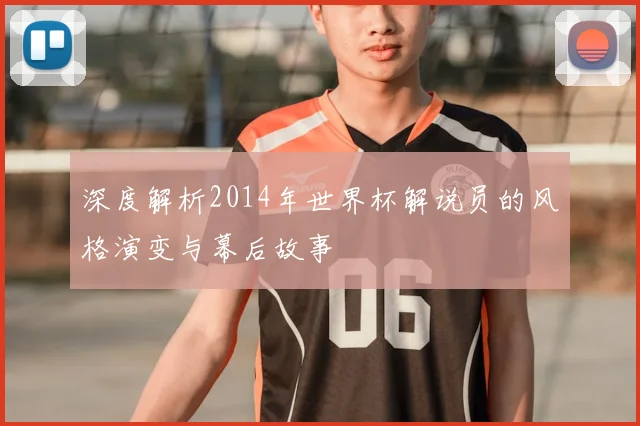 深度解析2014年世界杯解说员的风格演变与幕后故事