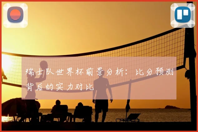 瑞士队世界杯前景分析：比分预测背后的实力对比