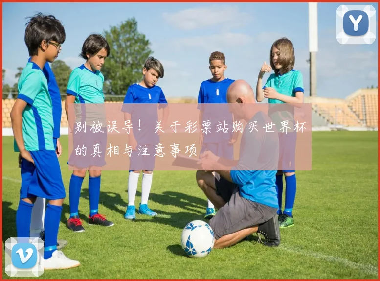别被误导！关于彩票站购买世界杯的真相与注意事项