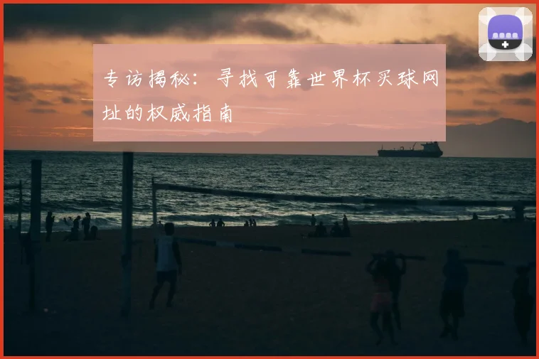 专访揭秘:寻找可靠世界杯买球网址的权威指南