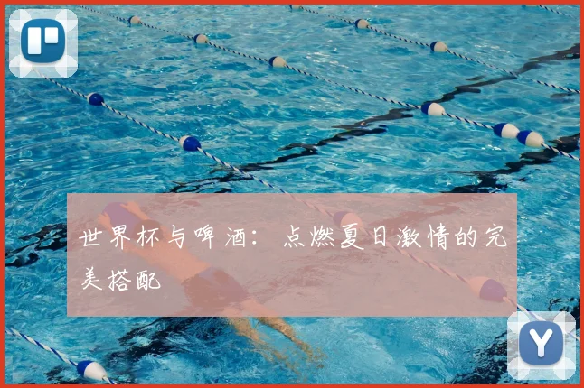 世界杯与啤酒:点燃夏日激情的完美搭配